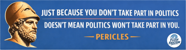 Pericles – Take Part in Politics Blue Pericles design: Just because you don’t take part in politics doesn’t mean politics won’t take part in you. Gold portrait and Flush Fascism logo.